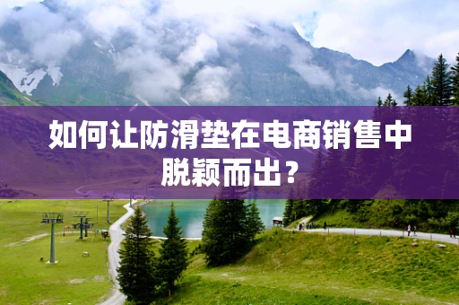 如何让防滑垫在电商销售中脱颖而出？