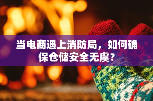 当电商遇上消防局，如何确保仓储安全无虞？