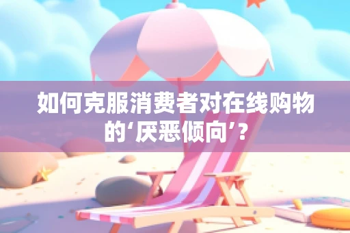如何克服消费者对在线购物的‘厌恶倾向’？