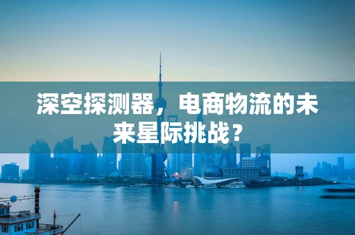 深空探测器，电商物流的未来星际挑战？