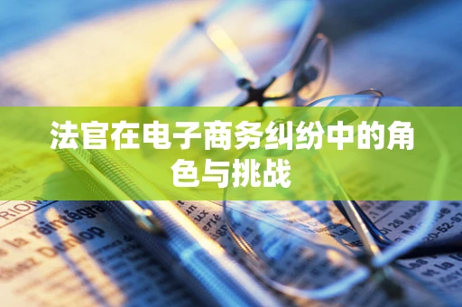 法官在电子商务纠纷中的角色与挑战
