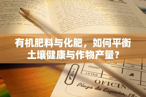 有机肥料与化肥，如何平衡土壤健康与作物产量？