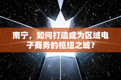 南宁，如何打造成为区域电子商务的枢纽之城？
