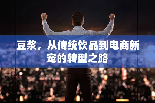 豆浆，从传统饮品到电商新宠的转型之路