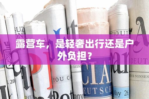 露营车，是轻奢出行还是户外负担？