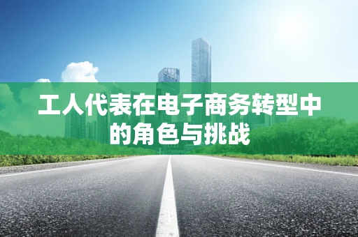 工人代表在电子商务转型中的角色与挑战