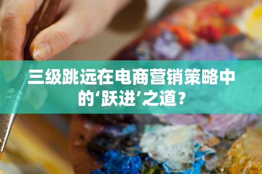 三级跳远在电商营销策略中的‘跃进’之道？