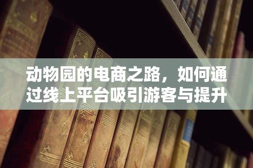 动物园的电商之路，如何通过线上平台吸引游客与提升动物保护意识？