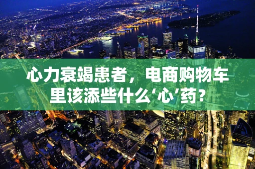 心力衰竭患者，电商购物车里该添些什么‘心’药？