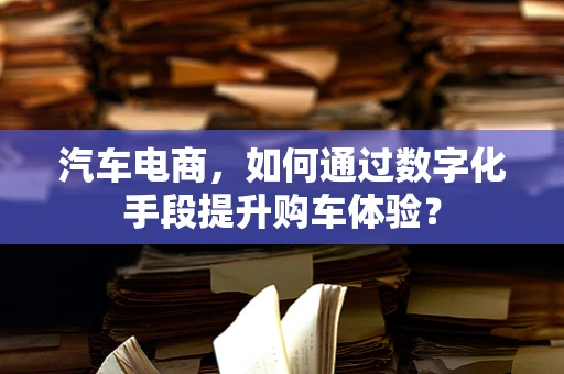 汽车电商，如何通过数字化手段提升购车体验？