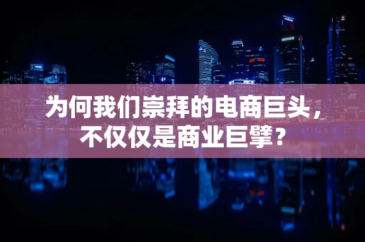 为何我们崇拜的电商巨头，不仅仅是商业巨擘？