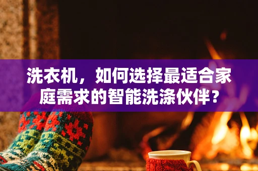 洗衣机，如何选择最适合家庭需求的智能洗涤伙伴？