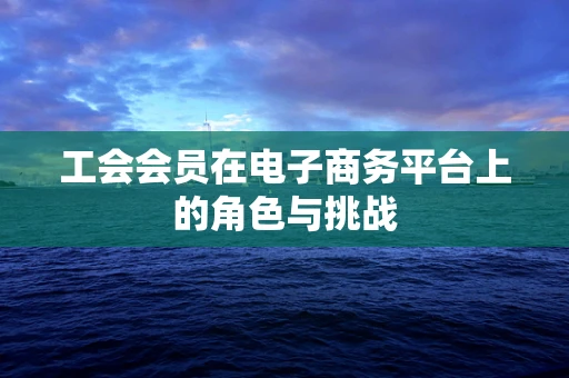 工会会员在电子商务平台上的角色与挑战
