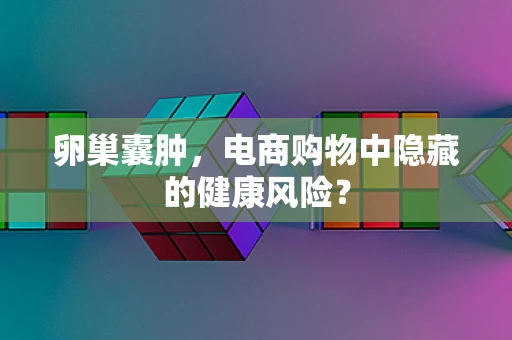 卵巢囊肿，电商购物中隐藏的健康风险？