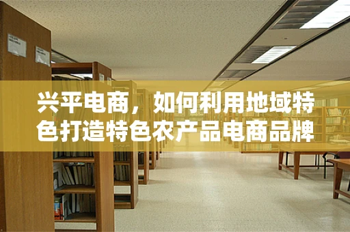 兴平电商，如何利用地域特色打造特色农产品电商品牌？