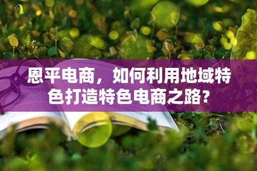 恩平电商，如何利用地域特色打造特色电商之路？