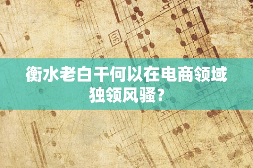 衡水老白干何以在电商领域独领风骚？