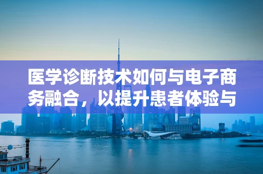 医学诊断技术如何与电子商务融合，以提升患者体验与效率？