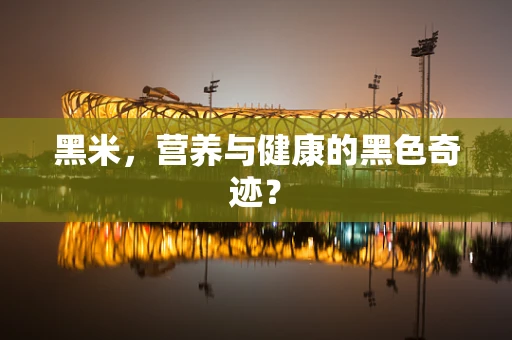 黑米，营养与健康的黑色奇迹？
