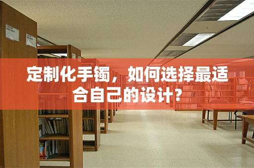 定制化手镯，如何选择最适合自己的设计？