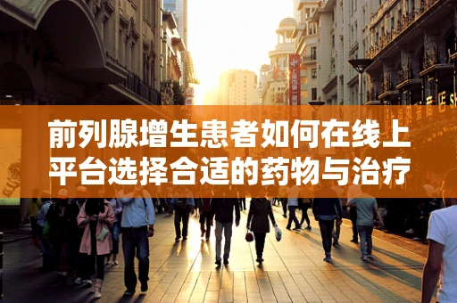 前列腺增生患者如何在线上平台选择合适的药物与治疗方式？