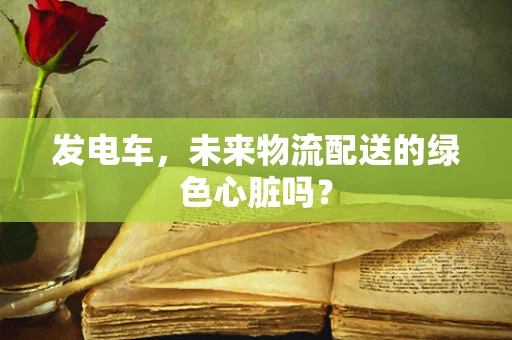 发电车，未来物流配送的绿色心脏吗？
