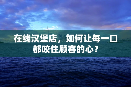在线汉堡店，如何让每一口都咬住顾客的心？