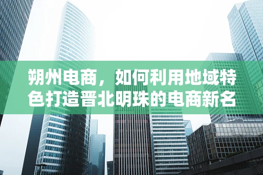 朔州电商，如何利用地域特色打造晋北明珠的电商新名片？