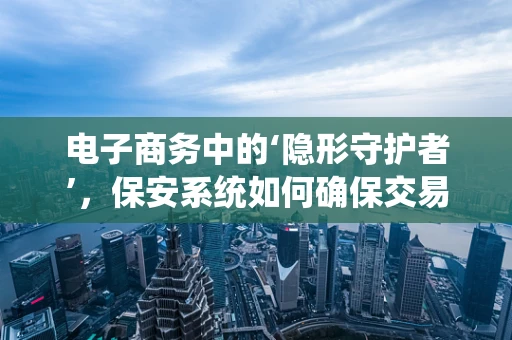 电子商务中的‘隐形守护者’，保安系统如何确保交易安全？