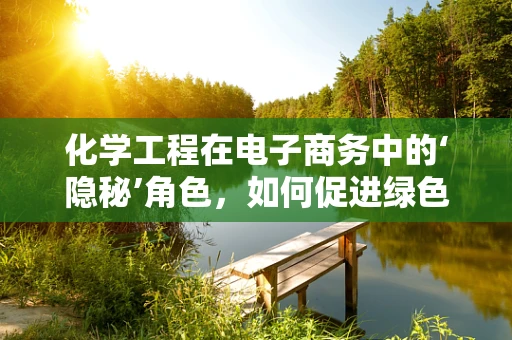 化学工程在电子商务中的‘隐秘’角色，如何促进绿色供应链的构建？