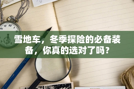 雪地车，冬季探险的必备装备，你真的选对了吗？