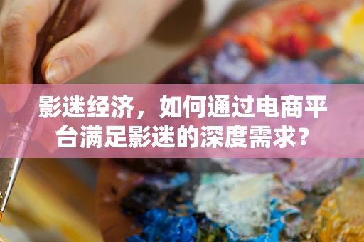 影迷经济，如何通过电商平台满足影迷的深度需求？