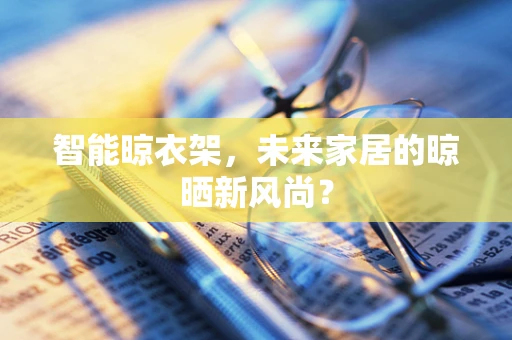 智能晾衣架，未来家居的晾晒新风尚？
