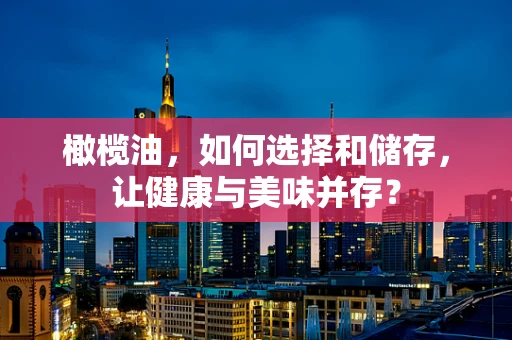 橄榄油，如何选择和储存，让健康与美味并存？
