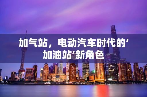 加气站，电动汽车时代的‘加油站’新角色