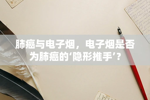 肺癌与电子烟，电子烟是否为肺癌的‘隐形推手’？