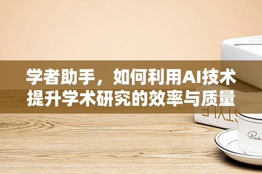 学者助手，如何利用AI技术提升学术研究的效率与质量？