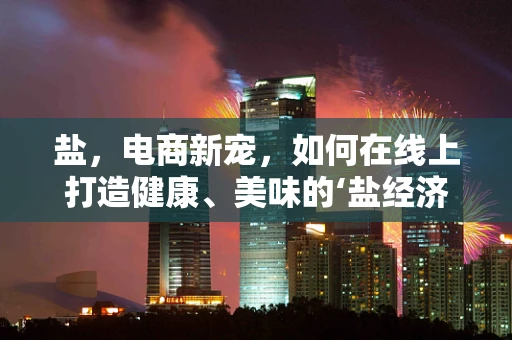 盐，电商新宠，如何在线上打造健康、美味的‘盐经济’？