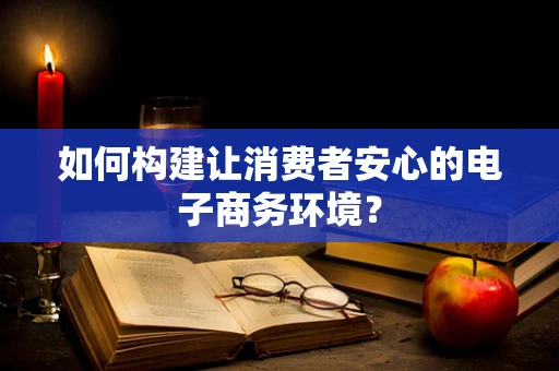 如何构建让消费者安心的电子商务环境？