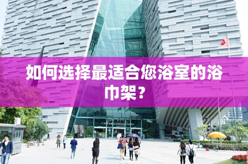 如何选择最适合您浴室的浴巾架？