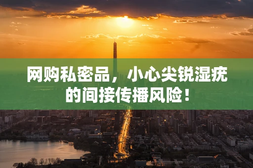 网购私密品，小心尖锐湿疣的间接传播风险！