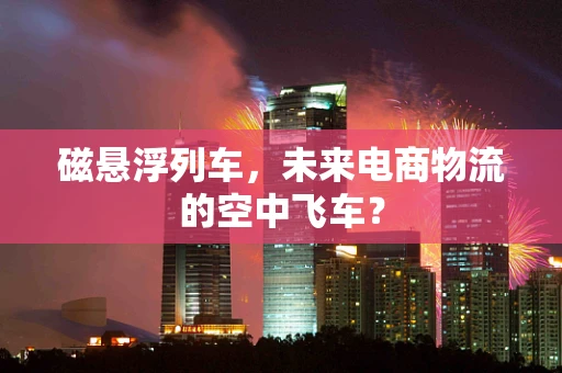 磁悬浮列车，未来电商物流的空中飞车？