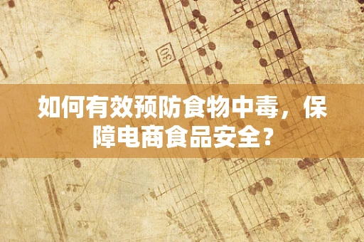 如何有效预防食物中毒，保障电商食品安全？