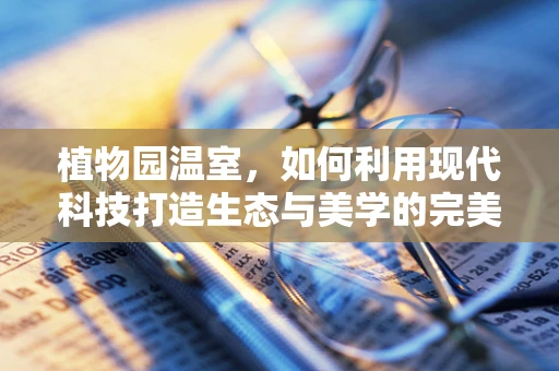 植物园温室，如何利用现代科技打造生态与美学的完美融合？