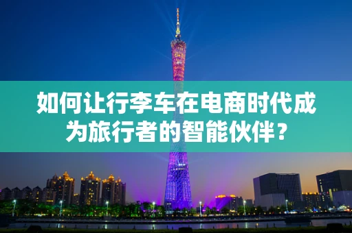 如何让行李车在电商时代成为旅行者的智能伙伴？