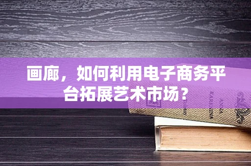 画廊，如何利用电子商务平台拓展艺术市场？