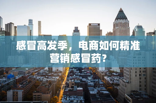 感冒高发季，电商如何精准营销感冒药？