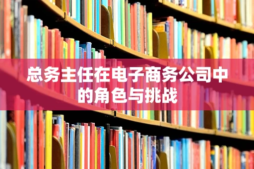 总务主任在电子商务公司中的角色与挑战