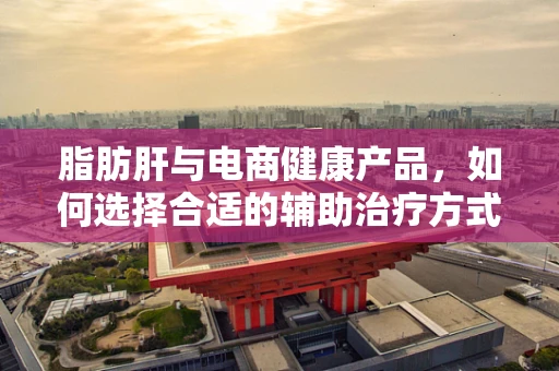 脂肪肝与电商健康产品，如何选择合适的辅助治疗方式？