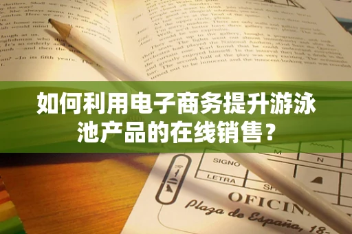 如何利用电子商务提升游泳池产品的在线销售？